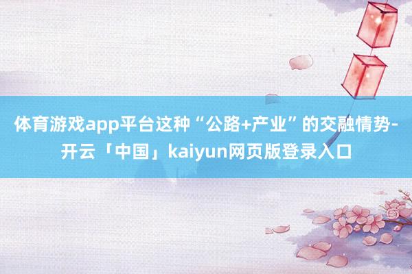 体育游戏app平台这种“公路+产业”的交融情势-开云「中国」kaiyun网页版登录入口