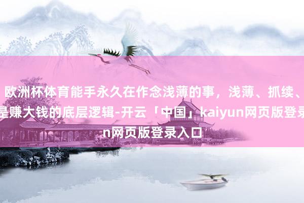 欧洲杯体育能手永久在作念浅薄的事，浅薄、抓续、复制是赚大钱的底层逻辑-开云「中国」kaiyun网页版登录入口