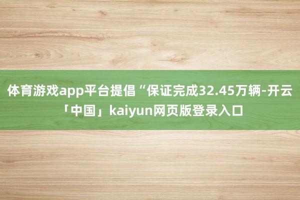 体育游戏app平台提倡“保证完成32.45万辆-开云「中国」kaiyun网页版登录入口