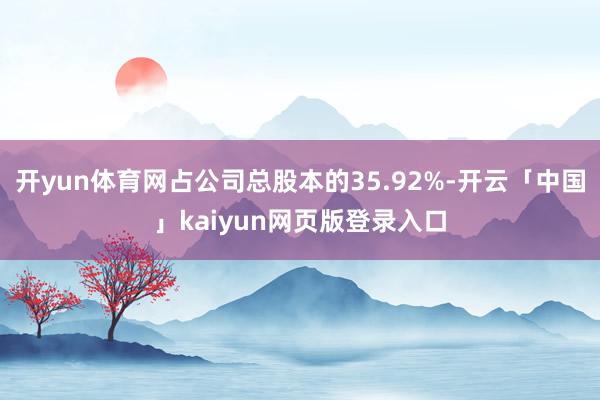 开yun体育网占公司总股本的35.92%-开云「中国」kaiyun网页版登录入口