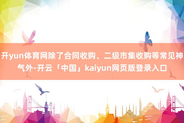 开yun体育网除了合同收购、二级市集收购等常见神气外-开云「中国」kaiyun网页版登录入口