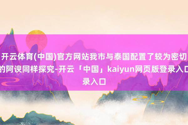 开云体育(中国)官方网站我市与泰国配置了较为密切的阿谀同样探究-开云「中国」kaiyun网页版登录入口