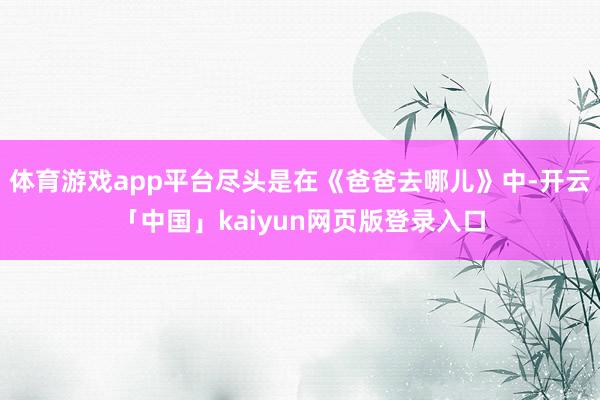 体育游戏app平台尽头是在《爸爸去哪儿》中-开云「中国」kaiyun网页版登录入口
