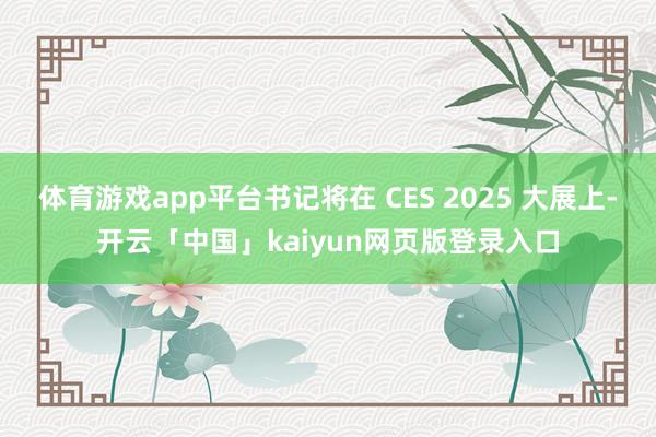 体育游戏app平台书记将在 CES 2025 大展上-开云「中国」kaiyun网页版登录入口