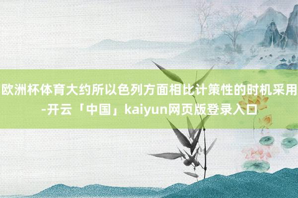 欧洲杯体育大约所以色列方面相比计策性的时机采用-开云「中国」kaiyun网页版登录入口
