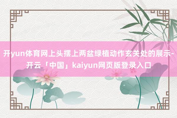 开yun体育网上头摆上两盆绿植动作玄关处的展示-开云「中国」kaiyun网页版登录入口