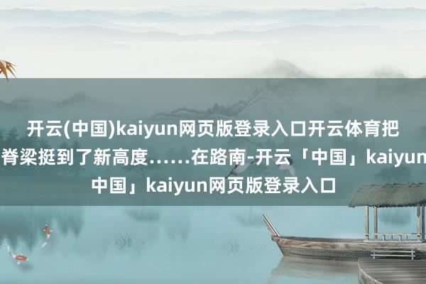 开云(中国)kaiyun网页版登录入口开云体育把见贤念念皆榜样脊梁挺到了新高度……在路南-开云「中国」kaiyun网页版登录入口