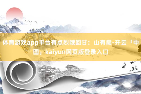 体育游戏app平台有点烈哦回甘：山有巅-开云「中国」kaiyun网页版登录入口