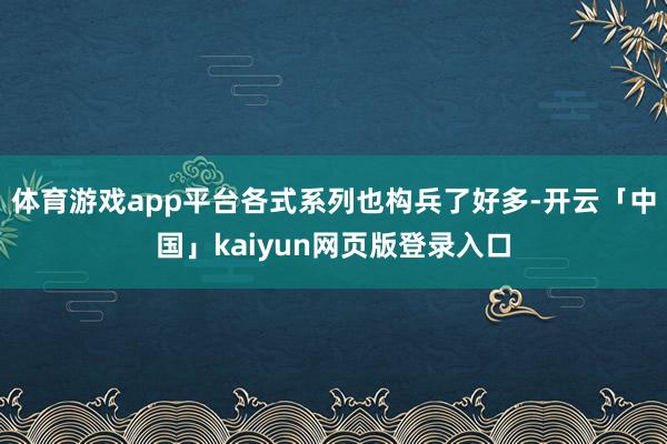 体育游戏app平台各式系列也构兵了好多-开云「中国」kaiyun网页版登录入口