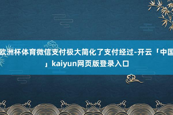 欧洲杯体育微信支付极大简化了支付经过-开云「中国」kaiyun网页版登录入口