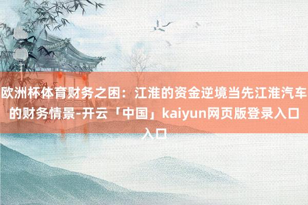 欧洲杯体育财务之困：江淮的资金逆境当先江淮汽车的财务情景-开云「中国」kaiyun网页版登录入口