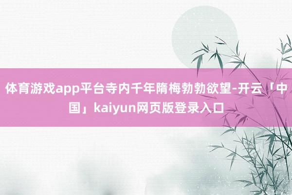 体育游戏app平台寺内千年隋梅勃勃欲望-开云「中国」kaiyun网页版登录入口