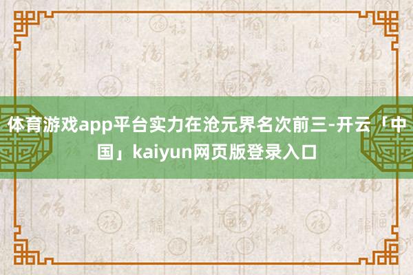 体育游戏app平台实力在沧元界名次前三-开云「中国」kaiyun网页版登录入口
