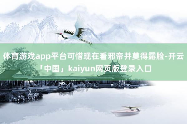 体育游戏app平台可惜现在看邪帝并莫得露脸-开云「中国」kaiyun网页版登录入口
