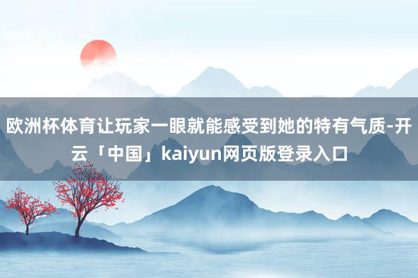 欧洲杯体育让玩家一眼就能感受到她的特有气质-开云「中国」kaiyun网页版登录入口