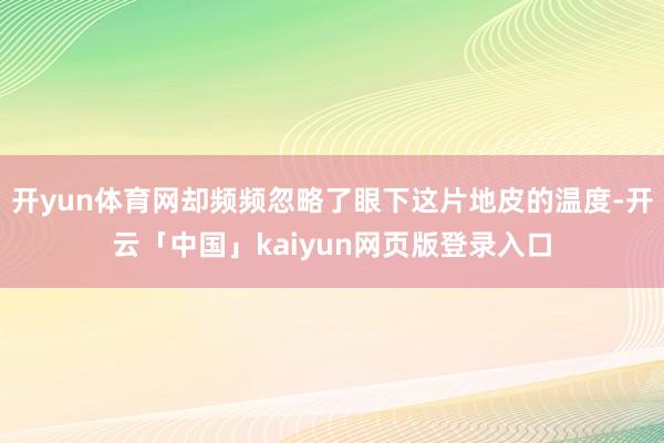 开yun体育网却频频忽略了眼下这片地皮的温度-开云「中国」kaiyun网页版登录入口