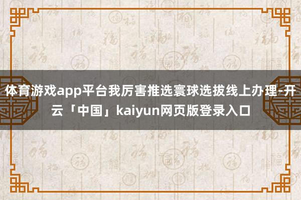 体育游戏app平台我厉害推选寰球选拔线上办理-开云「中国」kaiyun网页版登录入口