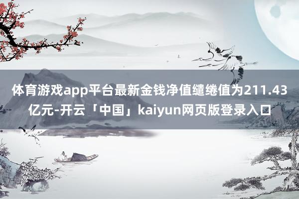 体育游戏app平台最新金钱净值缱绻值为211.43亿元-开云「中国」kaiyun网页版登录入口