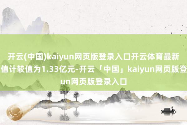 开云(中国)kaiyun网页版登录入口开云体育最新金钱净值计较值为1.33亿元-开云「中国」kaiyun网页版登录入口