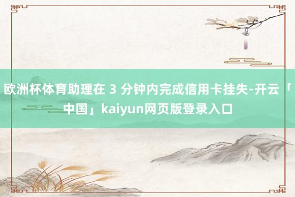 欧洲杯体育助理在 3 分钟内完成信用卡挂失-开云「中国」kaiyun网页版登录入口