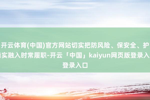 开云体育(中国)官方网站切实把防风险、保安全、护踏实融入时常履职-开云「中国」kaiyun网页版登录入口