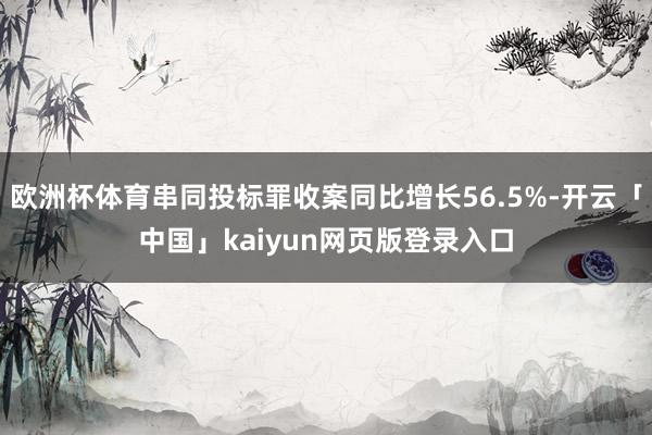 欧洲杯体育串同投标罪收案同比增长56.5%-开云「中国」kaiyun网页版登录入口