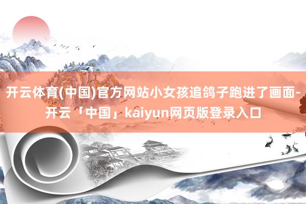 开云体育(中国)官方网站小女孩追鸽子跑进了画面-开云「中国」kaiyun网页版登录入口