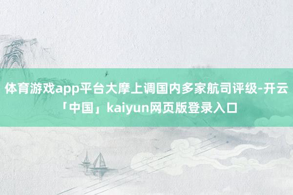 体育游戏app平台大摩上调国内多家航司评级-开云「中国」kaiyun网页版登录入口