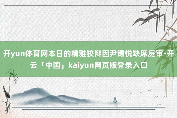 开yun体育网本日的精雅狡辩因尹锡悦缺席庭审-开云「中国」kaiyun网页版登录入口