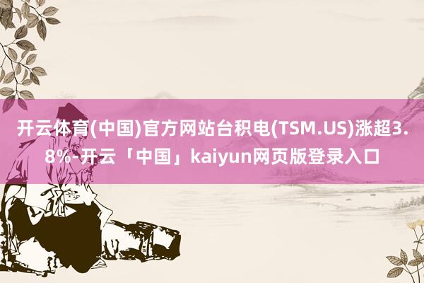 开云体育(中国)官方网站台积电(TSM.US)涨超3.8%-开云「中国」kaiyun网页版登录入口