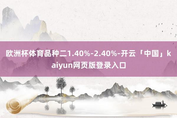欧洲杯体育品种二1.40%-2.40%-开云「中国」kaiyun网页版登录入口