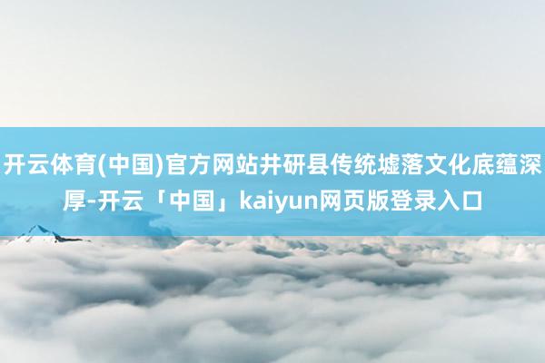 开云体育(中国)官方网站井研县传统墟落文化底蕴深厚-开云「中国」kaiyun网页版登录入口