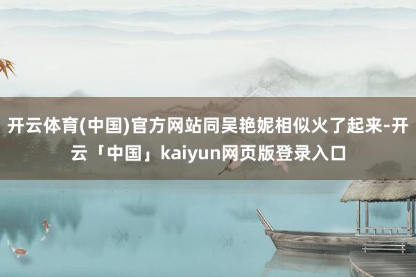 开云体育(中国)官方网站同吴艳妮相似火了起来-开云「中国」kaiyun网页版登录入口