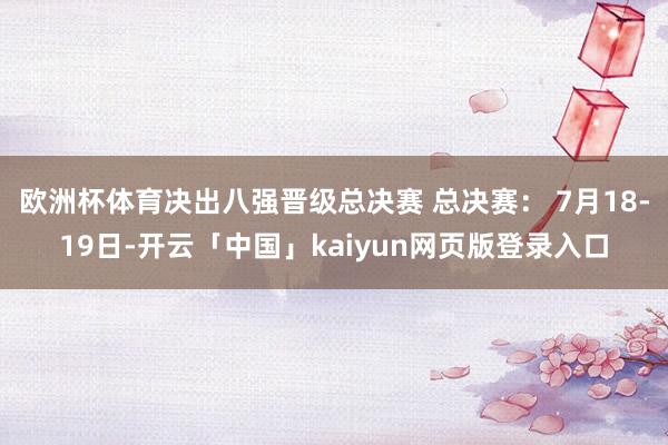 欧洲杯体育决出八强晋级总决赛 总决赛： 7月18-19日-开云「中国」kaiyun网页版登录入口