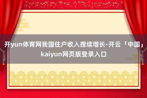 开yun体育网我国住户收入捏续增长-开云「中国」kaiyun网页版登录入口