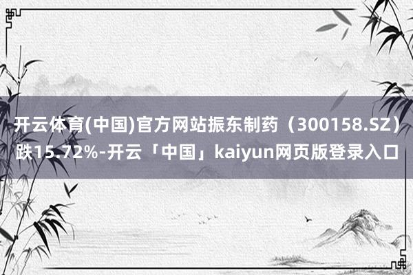 开云体育(中国)官方网站振东制药（300158.SZ）跌15.72%-开云「中国」kaiyun网页版登录入口