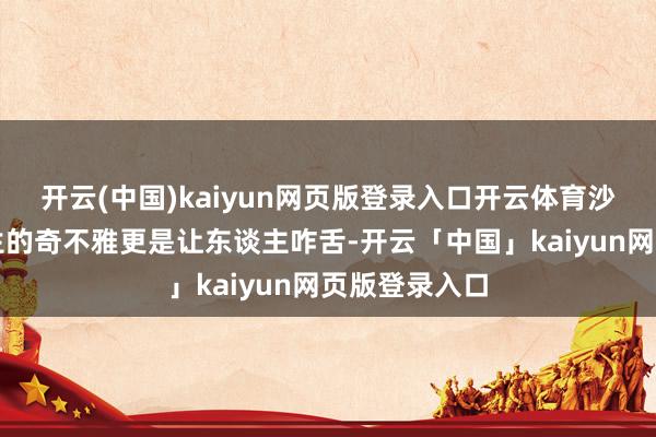 开云(中国)kaiyun网页版登录入口开云体育沙漠与绿洲共生的奇不雅更是让东谈主咋舌-开云「中国」kaiyun网页版登录入口