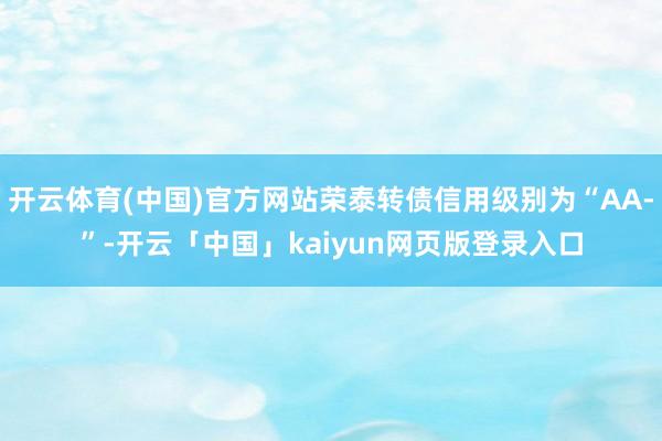开云体育(中国)官方网站荣泰转债信用级别为“AA-”-开云「中国」kaiyun网页版登录入口