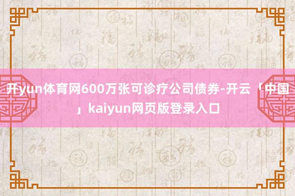 开yun体育网600万张可诊疗公司债券-开云「中国」kaiyun网页版登录入口
