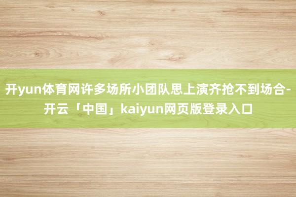 开yun体育网许多场所小团队思上演齐抢不到场合-开云「中国」kaiyun网页版登录入口