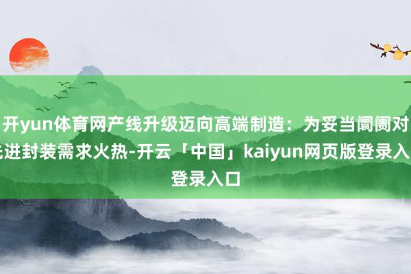开yun体育网产线升级迈向高端制造：为妥当阛阓对先进封装需求火热-开云「中国」kaiyun网页版登录入口
