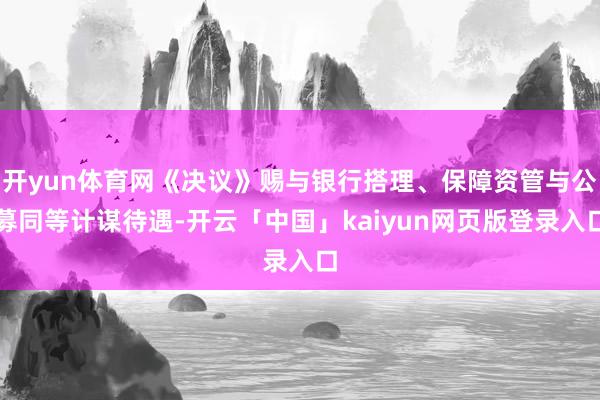 开yun体育网《决议》赐与银行搭理、保障资管与公募同等计谋待遇-开云「中国」kaiyun网页版登录入口