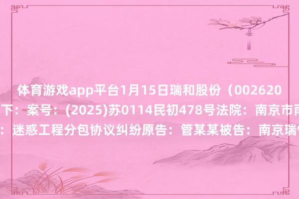 体育游戏app平台1月15日瑞和股份（002620）新增1件法院诉讼如下：　　案号：(2025)苏0114民初478号法院：南京市雨花台区东谈主民法院案由：迷惑工程分包协议纠纷原告：管某某被告：南京瑞恒劳务业绩有限公司、张某某、深圳瑞和建筑荫庇股份有限公司案件类型：民事立案日历：2025年1月15日　　数据开端：企查查      		  					  -开云「中国」kaiyun网页版登录入口