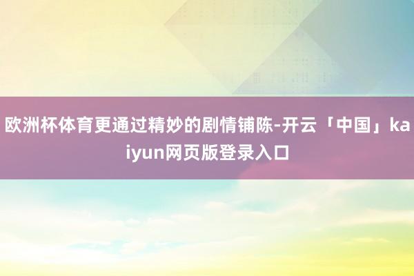 欧洲杯体育更通过精妙的剧情铺陈-开云「中国」kaiyun网页版登录入口