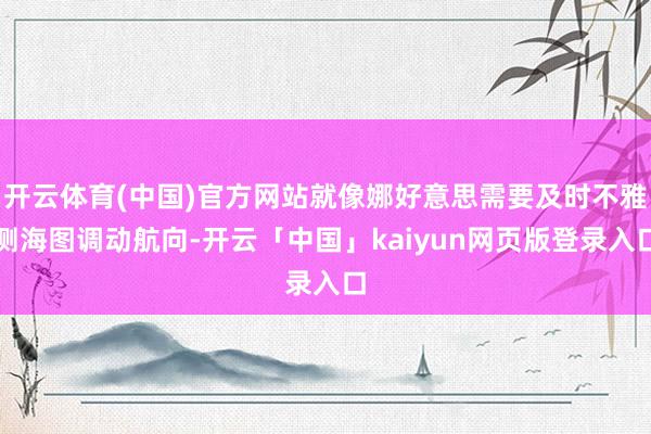 开云体育(中国)官方网站就像娜好意思需要及时不雅测海图调动航向-开云「中国」kaiyun网页版登录入口