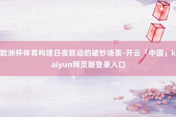 欧洲杯体育构建日夜联动的破钞场景-开云「中国」kaiyun网页版登录入口