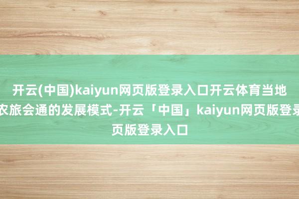 开云(中国)kaiyun网页版登录入口开云体育当地依托农旅会通的发展模式-开云「中国」kaiyun网页版登录入口