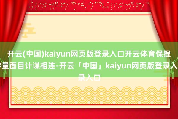 开云(中国)kaiyun网页版登录入口开云体育保捏存量面目计谋相连-开云「中国」kaiyun网页版登录入口