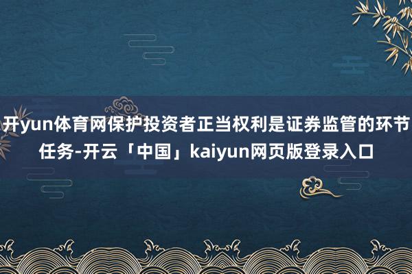 开yun体育网保护投资者正当权利是证券监管的环节任务-开云「中国」kaiyun网页版登录入口