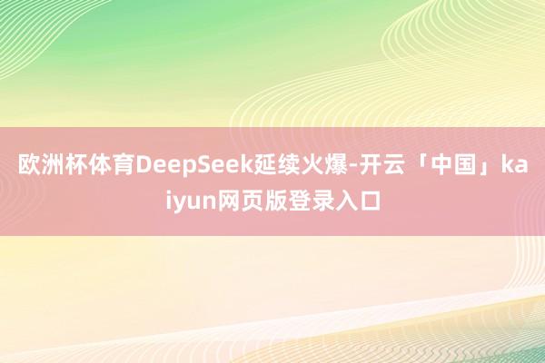 欧洲杯体育DeepSeek延续火爆-开云「中国」kaiyun网页版登录入口